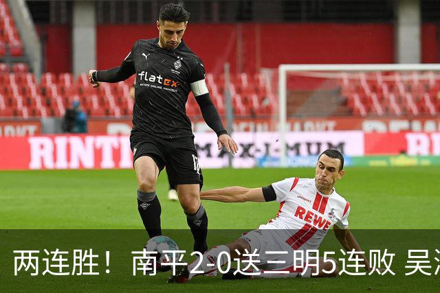 两连胜！南平2-0送三明5连败 吴鸿晨开场闪击叶兴楠破门