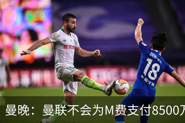 曼晚：曼联不会为M费支付8500万英镑，红魔有意罗杰斯和恩迪亚耶