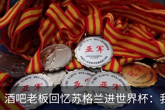 酒吧老板回忆苏格兰进世界杯：我们踢得不好，但我说服人们来看球